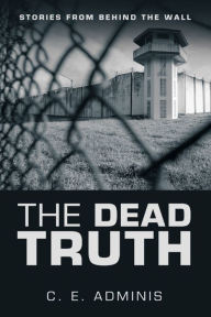Title: The Dead Truth: Stories from Behind the Wall, Author: C. E. Adminis