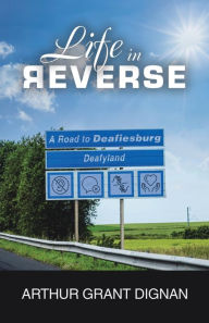 Title: Life in Reverse: A Road to Deafiesburg, Deafy Land, Author: Arthur Grant Dignan