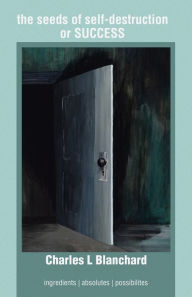 Title: The Seeds of Self-Destruction or Success: Ingredients Absolutes Possibilites, Author: Charles L Blanchard