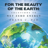 Title: For the Beauty of the Earth: Solutions to NET ZERO ENERGY, Author: Frank C. Pao