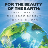 Title: For the Beauty of the Earth: Solutions to NET ZERO ENERGY, Author: Frank C Pao
