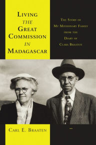 Title: Living the Great Commission in Madagascar: The Story of My Missionary Family from the Diary of Clara Braaten, Author: Carl E. Braaten