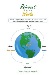 Title: Reinvent Your Waste: The 4-Stepped Plan and Call-to-Action Guide for Stewards to Reinvent and Revalue Waste, Author: Tyler Kanczuzewski