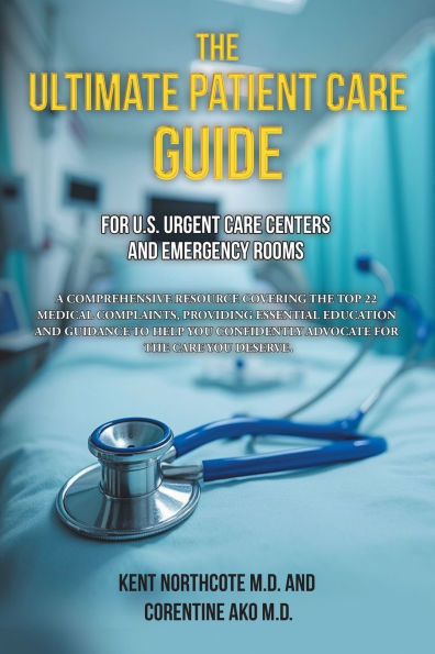 the Ultimate Patient Care Guide for U.S. Urgent Centers and Emergency Rooms: A Comprehensive Resource Covering Top 22 Medical Complaints, providing Essential Education Guidance to help You Confidently Advocate Deserve.
