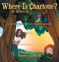 Title: Where Is Charlotte? Or Where Is _______?: A Personal Story-Song Book, Author: Mark Gorkin the Stress Doc (Tm)