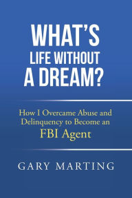 Title: What's Life Without a Dream?: How I Overcame Abuse and Delinquency to Become an FBI Agent, Author: Gary Marting