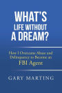 What's Life Without a Dream?: How I Overcame Abuse and Delinquency to Become an FBI Agent