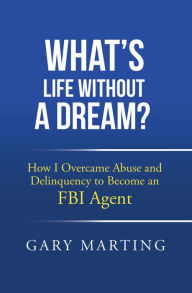 Title: What's Life Without a Dream?: How I Overcame Abuse and Delinquency to Become an FBI Agent, Author: Gary Marting