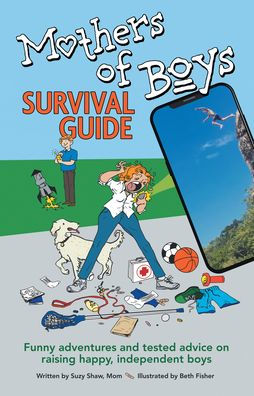 Mothers of Boys Survival Guide: Funny Adventures and Tested Advice on Raising Happy, Independent