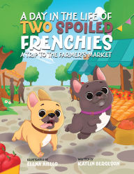 Title: A Day in the Life of Two Spoiled Frenchies: A Trip to the Farmer's Market, Author: Kaylin Bergeson