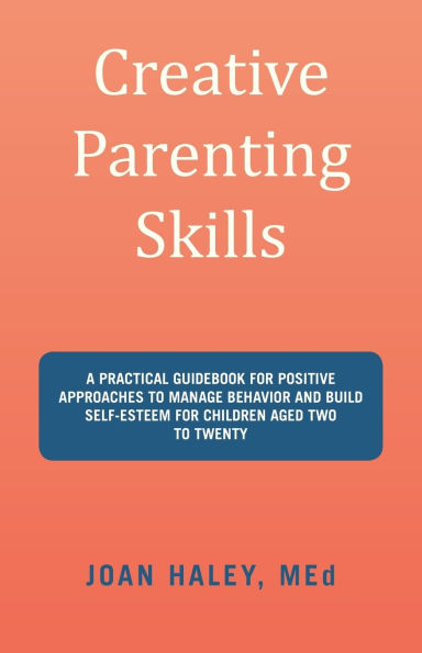 Creative Parenting Skills: A Practical Guidebook for Positive Approaches to Manage Behavior and Build Self-Esteem for Children Aged Two to Twenty