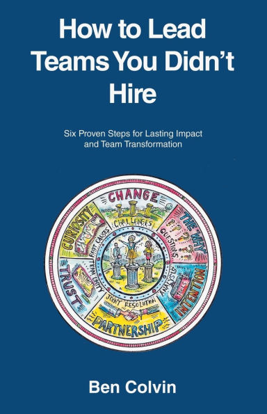 How to Lead Teams You Didn't Hire: Six Proven Steps for Lasting Impact and Team Transformation