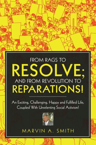 From Rags to Resolve; And from Revolution to Reparations!: An Exciting, Challenging, Happy and Fulfilled Life, Coupled With Unrelenting Social Activism!
