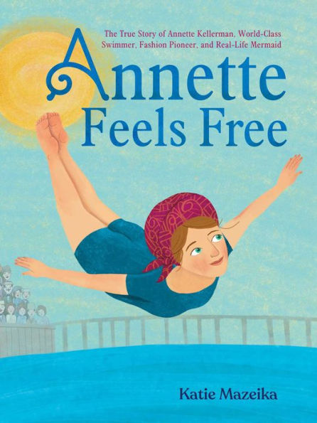 Annette Feels Free: The True Story of Kellerman, World-Class Swimmer, Fashion Pioneer, and Real-Life Mermaid