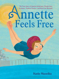 Title: Annette Feels Free: The True Story of Annette Kellerman, World-Class Swimmer, Fashion Pioneer, and Real-Life Mermaid, Author: Katie Mazeika