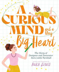 Title: A Curious Mind and a Very Big Heart: The Story of Designer and Innovator Sara Little Turnbull, Author: Aura Lewis