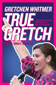 Title: True Gretch -- Young Adult Edition: Lessons for Anyone Who Wants to Make a Difference, Author: Gretchen Whitmer