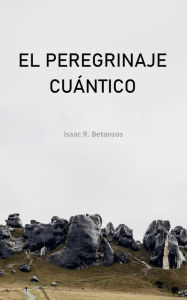 Title: El Peregrinaje Cuï¿½ntico: Una Prospecciï¿½n Existencial Hacia el Yo Cuï¿½ntico, Author: Isaac R. Betanzos