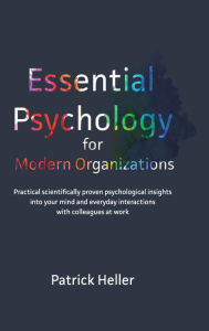 Title: Essential Psychology for Modern Organizations: Practical scientifically proven psychological insights into your mind and everyday interactions with colleagues at work, Author: Patrick  Heller