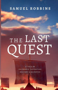 Title: The Last Quest: A Tale of Friendship, Adventure, Bravery, & Sacrifice:, Author: Samuel Robbins