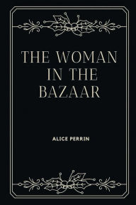 Title: The Woman in the Bazaar, Author: Alice Perrin