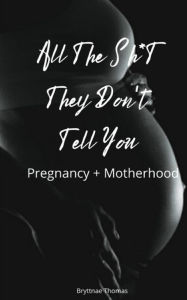 Title: All The Shit They Don't Tell You: Pregnancy and Motherhood, Author: Bryttnae Thomas