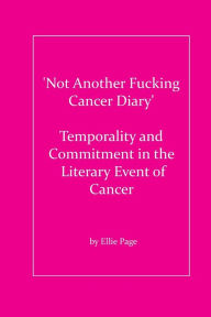 Title: 'Not Another Fucking Cancer Diary': Temporality and Commitment in the Literary Event of Cancer:An Essay on 21st Century Autopathography, Author: Ellie Page