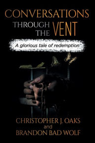 Title: Conversations Through The Vent: A glorious tale of redemption, Author: Christopher J. Oaks