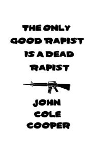 Title: The Only Good Rapist Is A Dead Rapist, Author: John Cole Cooper