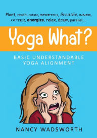 Title: Yoga What?: Basic Understandable Yoga Alignment, Author: Nancy Wadsworth