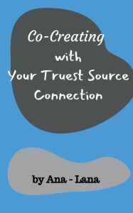 Title: Co-creating with Your Truest Source Connection, Author: Ana -. Lana Gilbert