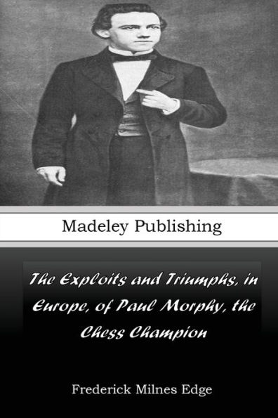 The Exploits and Triumphs, in Europe, of Paul Morphy, the Chess Champion