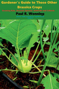 Title: Gardener's Guide to Those Other Brassica Crops: Kohlrabi, Kale, Collards and Brussels Sprouts, Author: Paul R. Wonning