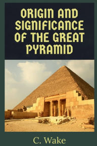 Title: The Origins and the Significance of the Great Pyramid, Author: C. Wake