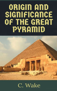 Title: The Origins and the Significance of the Great Pyramid, Author: C. Wake