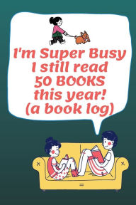 Title: I'm Super Busy I still read 50 BOOKS this year! (a book log): Log your 50 yearly book achievements, a realistic reading log w/ notes for quotes, impressions... for busy professionals, Author: Bluejay Publishing