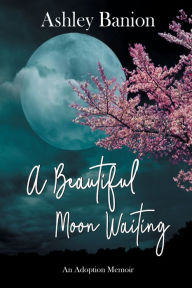 Title: A Beautiful Moon Waiting: An Adoption Memoir, Author: Ashley Banion