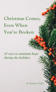 Title: Christmas Comes, Even When You're Broken: 10 ways to maintain hope during the holidays, Author: Barbara Higby