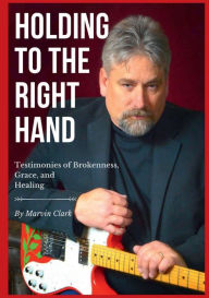 Title: Holding to the Right Hand: Testimonies of Brokenness, Grace, and Healing, Author: Marvin Clark