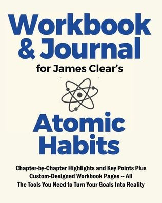 Workbook & Journal for James Clear's Atomic Habits: :Chapter-by-Chapter Highlights and Key Points Plus Custom-Designed Workbook Pages - All The Tools You Need to Turn G