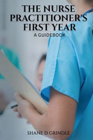 Title: The Nurse Practitioner's First Year: A Guidebook, Author: Shane D Grindle