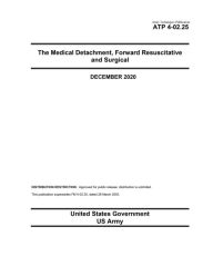Title: Army Techniques Publication ATP 4-02.25 The Medical Detachment, Forward Resuscitative and Surgical December 2020, Author: United States Government Us Army