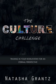 Title: The C.U.L.T.U.R.E. Challenge: Trading in Your Worldviews for an Eternal Perspective, Author: Natasha Grantz