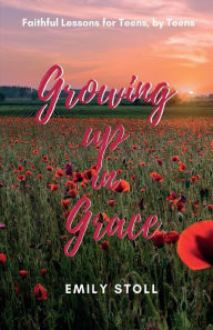 Title: Growing Up In Grace: Faithful Lessons for Teens, by Teens, Author: Emily Stoll