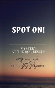 Title: SPOT ON: Mystery at the Dog Rescue, Author: Carolynn Tucciarone