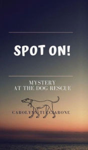 Title: SPOT ON: Mystery at the Dog Rescue, Author: Carolynn Tucciarone