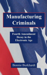 Title: Manufacturing Criminals: Fourth Amendment Decay in the Electronic Age, Author: Bonnie Burkhardt