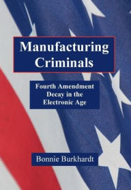 Title: Manufacturing Criminals: Fourth Amendment Decay in the Electronic Age, Author: Bonnie Burkhardt