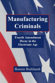 Title: Manufacturing Criminals: Fourth Amendment Decay in the Electronic Age, Author: Bonnie Burkhardt