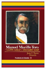 Title: Manuel Murillo Toro: Caudilllo radical y reformador social, Author: Jesus Clodoaldo Torres Almeida